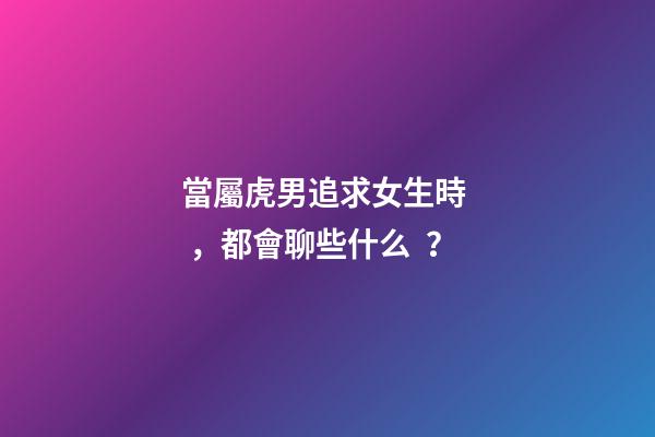 當屬虎男追求女生時，都會聊些什么？